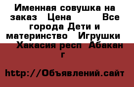 Именная совушка на заказ › Цена ­ 600 - Все города Дети и материнство » Игрушки   . Хакасия респ.,Абакан г.